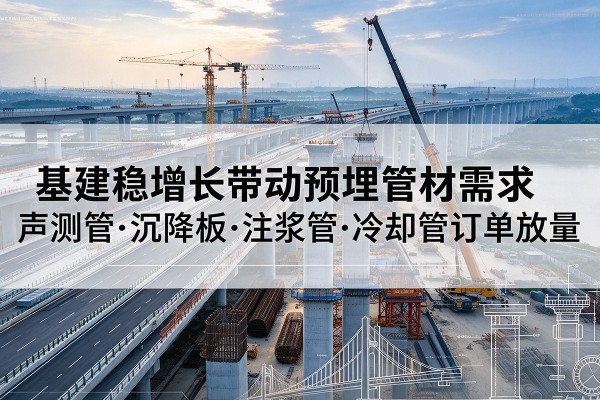 昆玉基建稳增长带动预埋监测管材需求，声测管、沉降板、注浆管订单持续放量